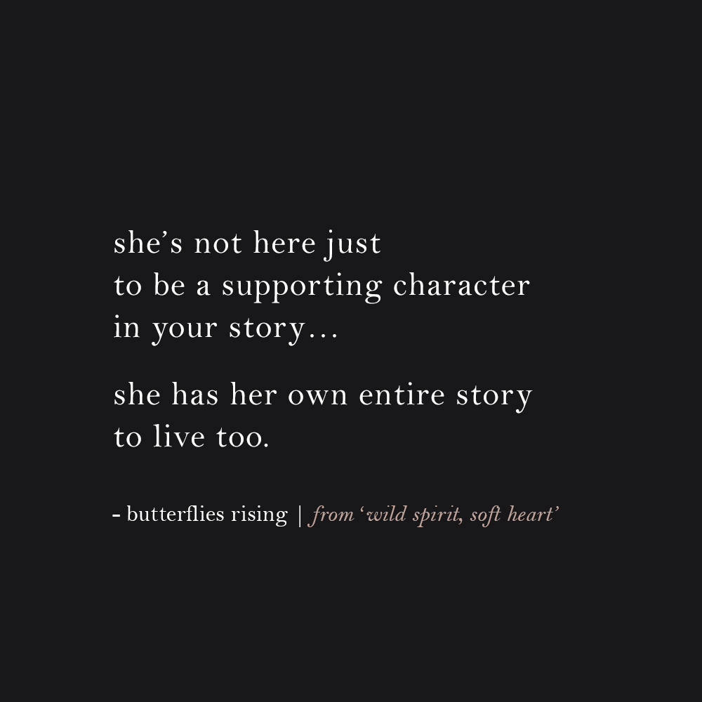 she’s not here just to be a supporting character in your story… she has her own entire story to live too