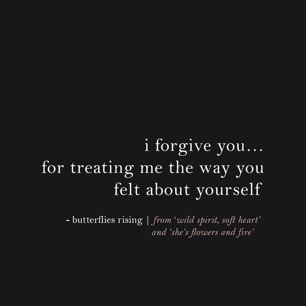 i forgive you… for treating me the way you felt about yourself