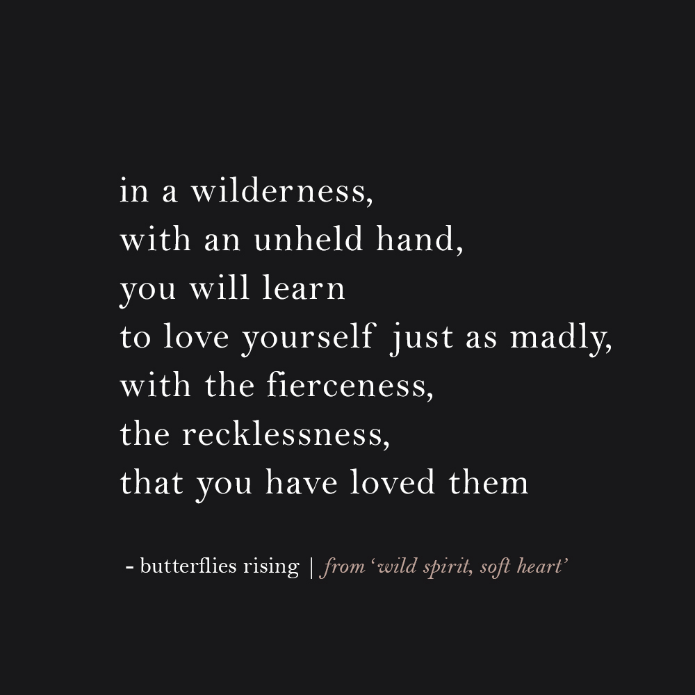in a wilderness, with an unheld hand you will learn to love yourself just as madly