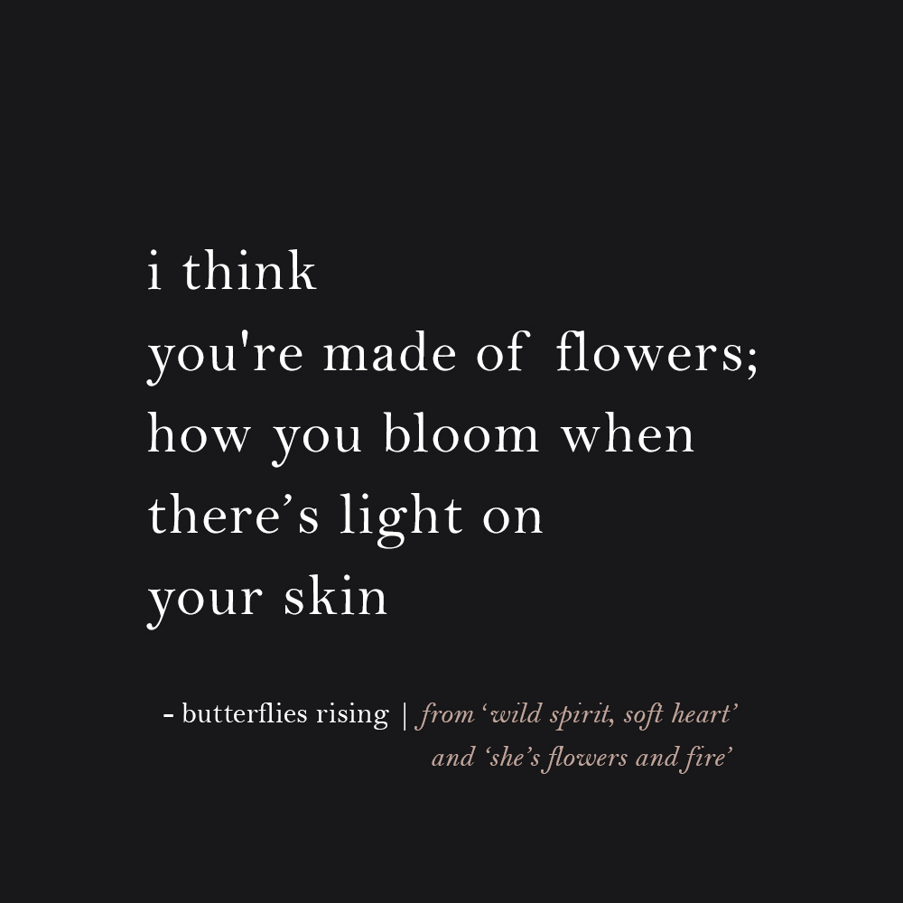 i think you're made of flowers; how you bloom when there’s light on your skin