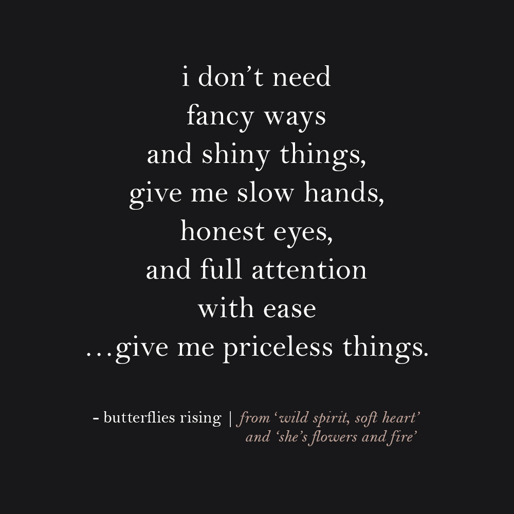 i don’t need fancy ways and shiny things, give me slow hands, honest eyes, and full attention with ease