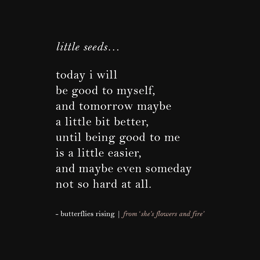 little seeds… today i will be good to myself, and tomorrow maybe a little bit better, until being good to me is a little easier, and maybe even someday not so hard at all.