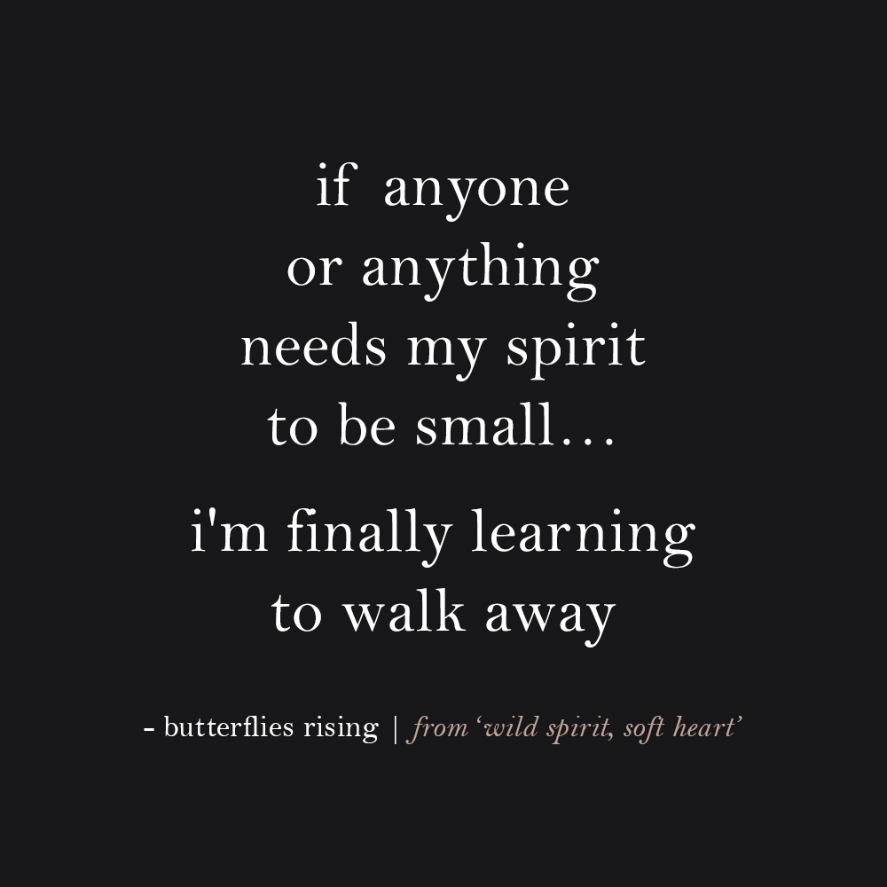 if anyone or anything needs my spirit to be small… i'm finally learning to walk away
