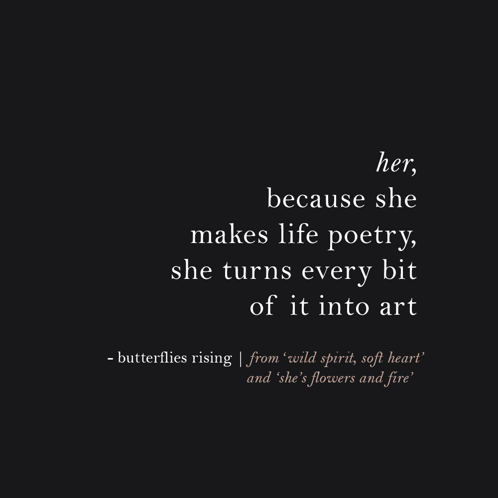 her, because she makes life poetry, she turns every bit of it into art