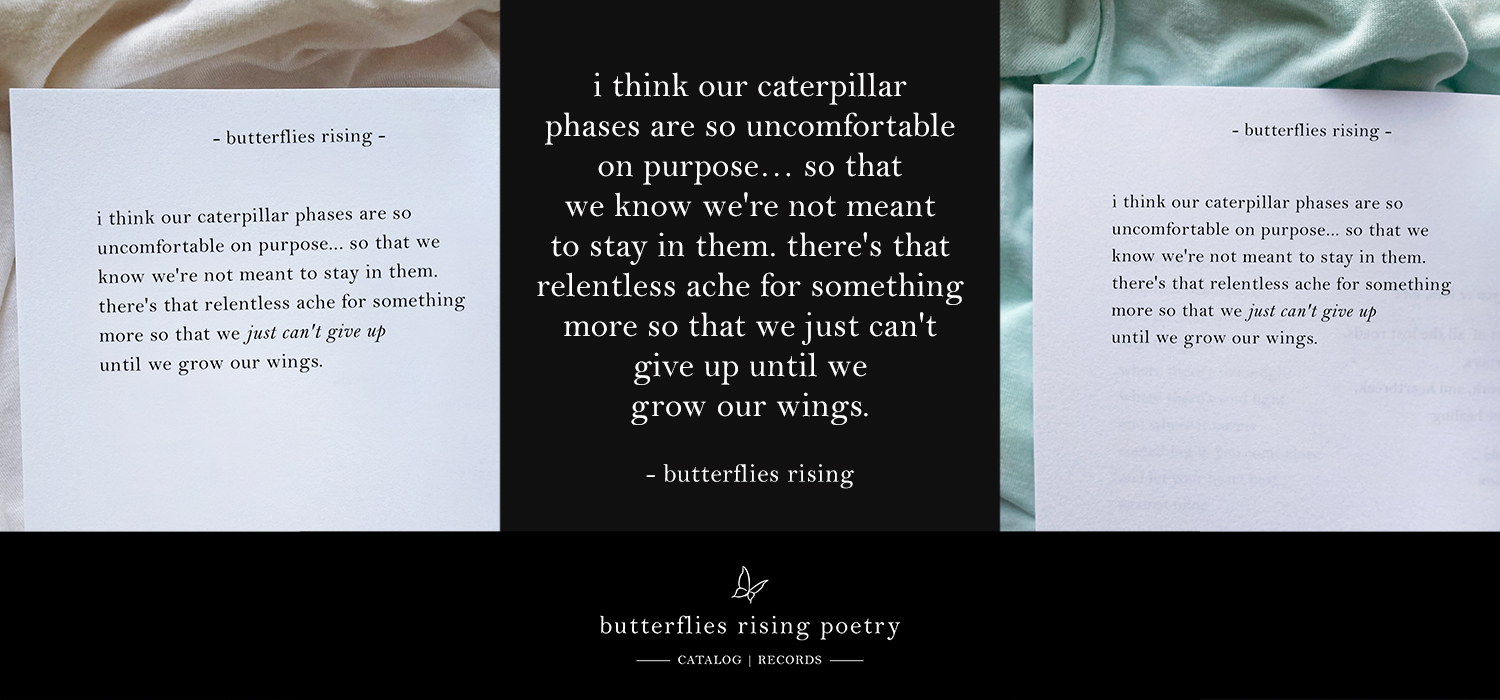 i think our caterpillar phases are so uncomfortable on purpose… so that we know we're not meant to stay in them. there's that relentless ache for something more so that we just can't give up until we grow our wings