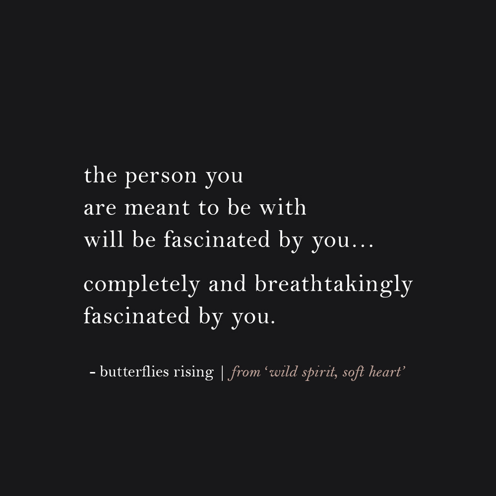 the person you are meant to be with will be fascinated by you… completely and breathtakingly fascinated by you.
