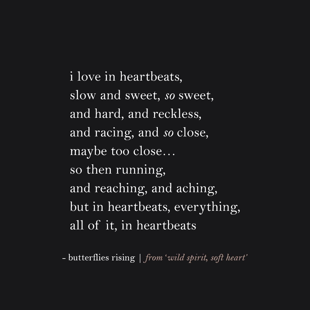 i love in heartbeats, slow and sweet, so sweet, and hard, and reckless, and racing, and so close, maybe too close... so then running, and reaching, and aching