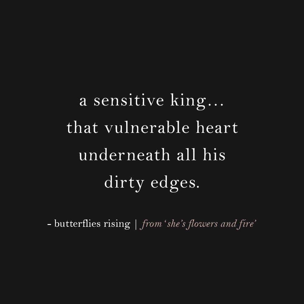 a sensitive king… that vulnerable heart underneath all his dirty edges