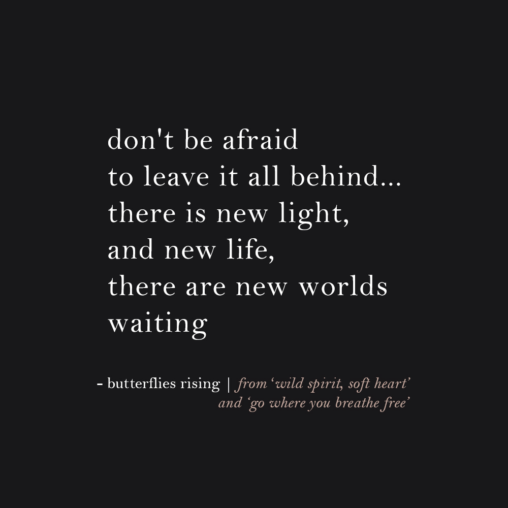 don't be afraid to leave it all behind... there is new light, and new life, there are new worlds waiting