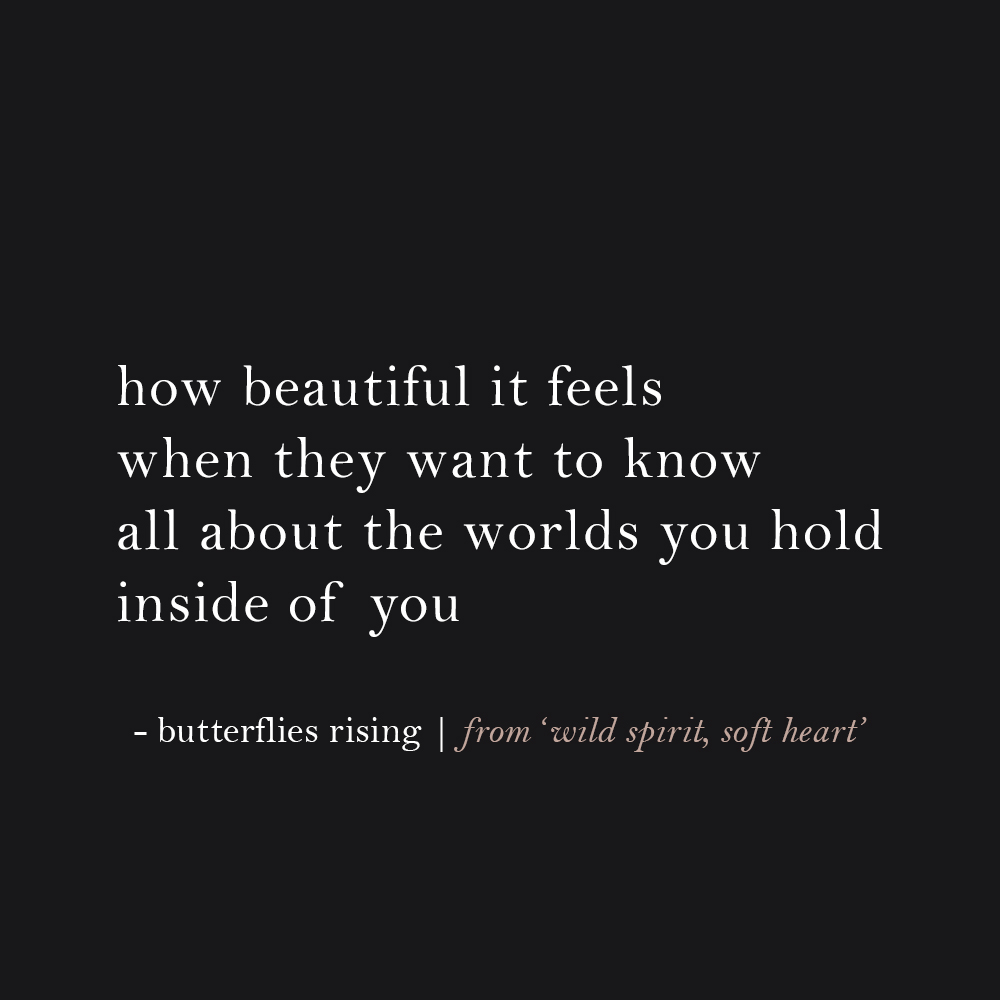 how beautiful it feels when they want to know all about the worlds you hold inside of you
