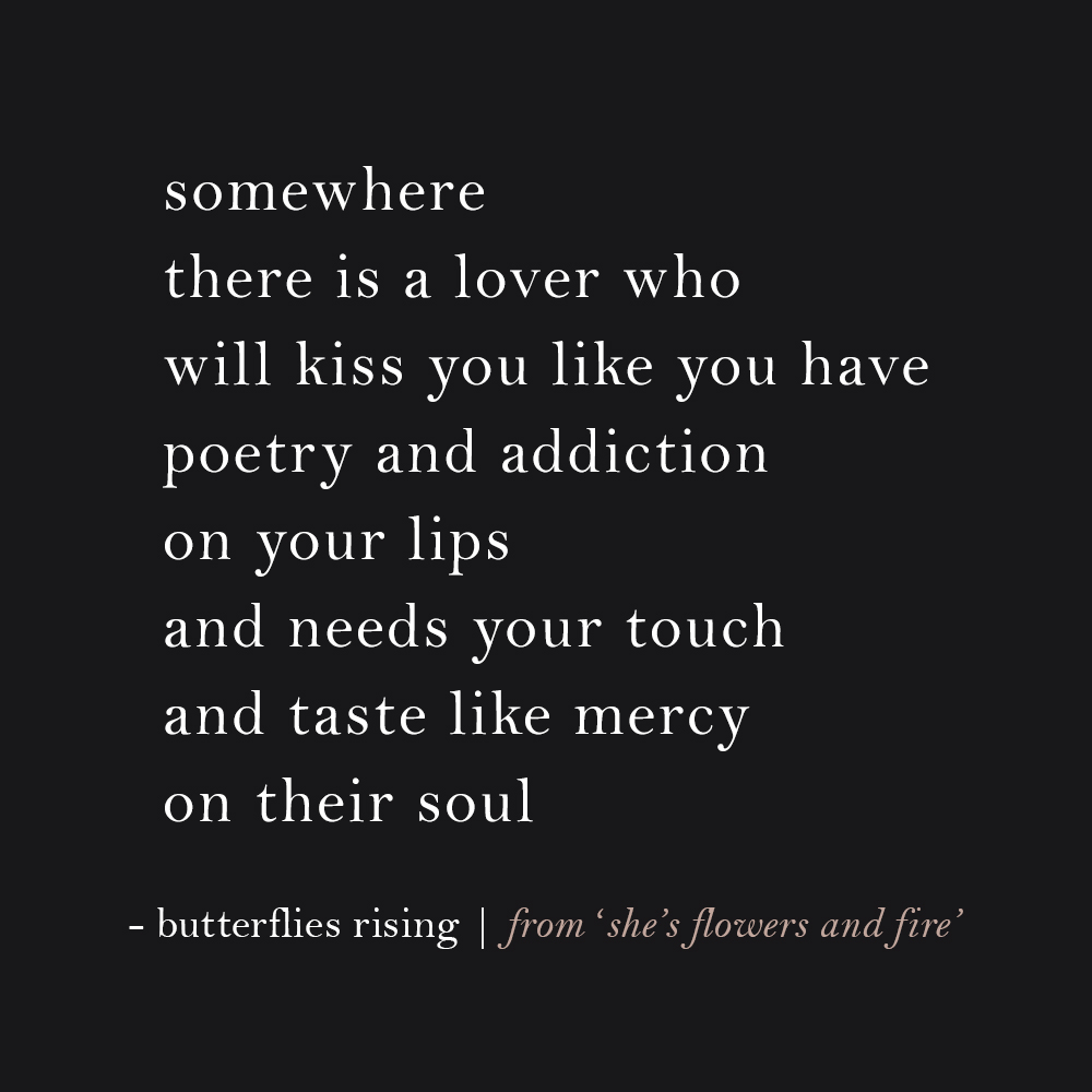 somewhere there is a lover who will kiss you like you have poetry and addiction on your lips