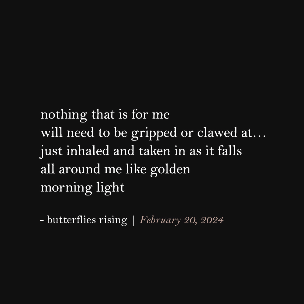 nothing that is for me will need to be gripped or clawed at… just inhaled and taken in as it falls all around me like golden morning light