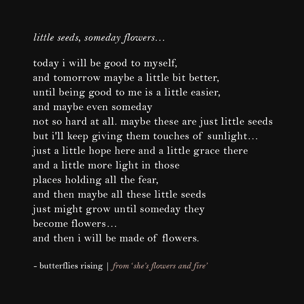 little seeds… today i will be good to myself, and tomorrow maybe a little bit better, until being good to me is a little easier, and maybe even someday not so hard at all.
