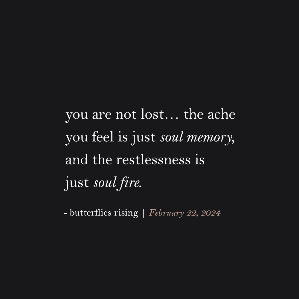 you are not lost… the ache you feel is just soul memory, and the restlessness is just soul fire