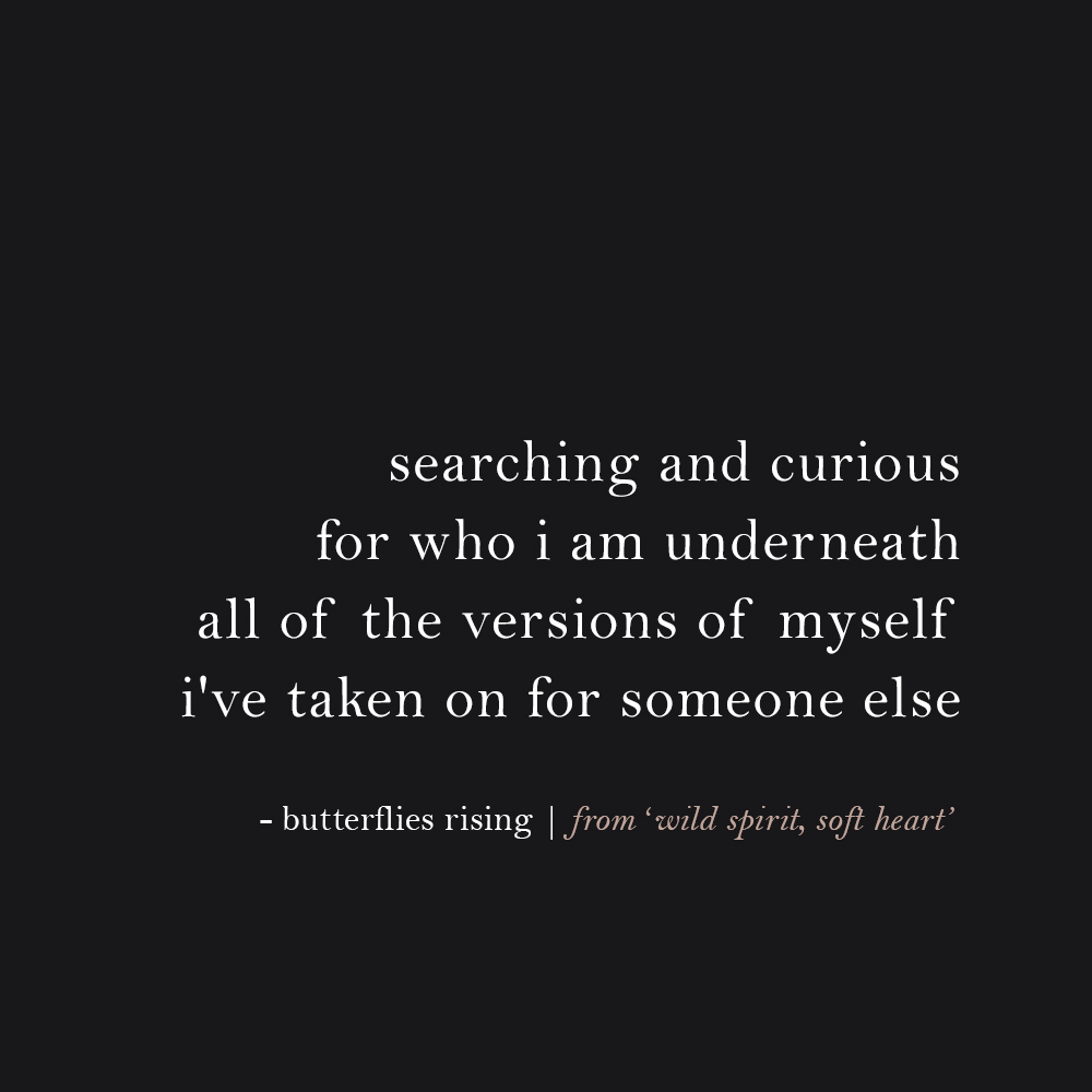 searching and curious for who i am underneath all of the versions of myself i've taken on for someone else