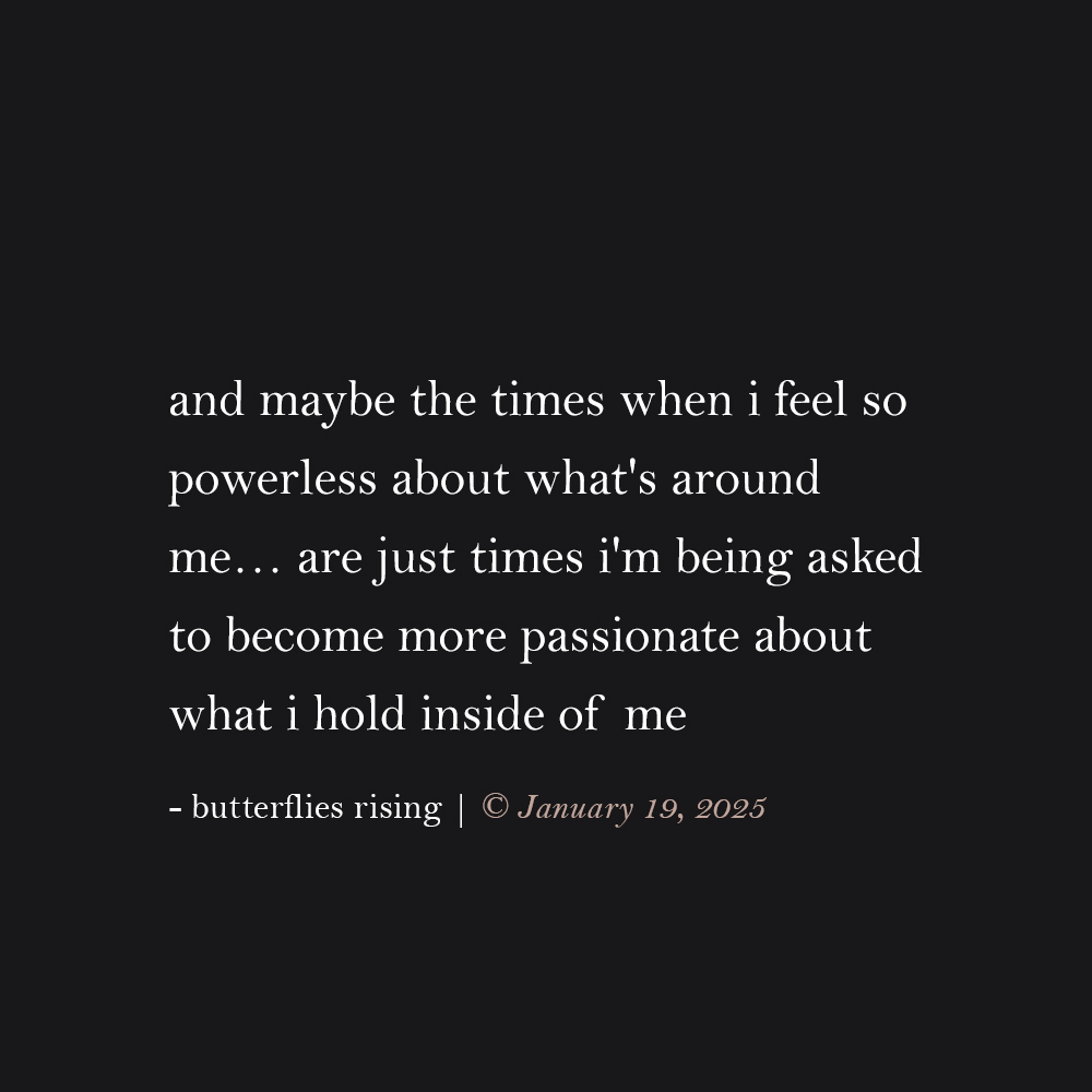 and maybe the times when i feel so powerless about what's around me… are just times i'm being asked to become more passionate