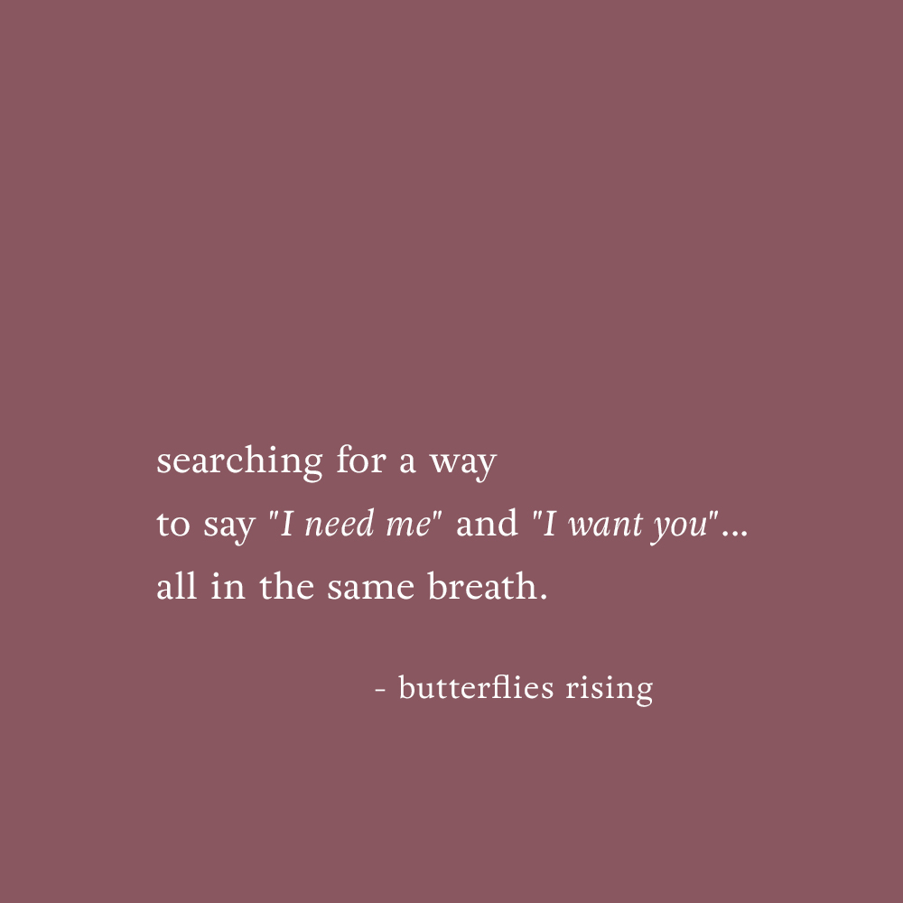 searching for a way to say I need me and I want you... all in the same breath. - butterflies rising poetry