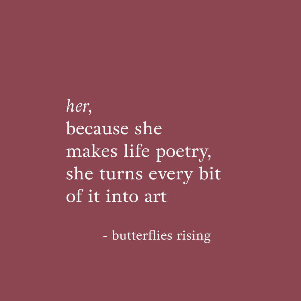 her, because she makes life poetry, she turns every bit of it into art - butterflies rising