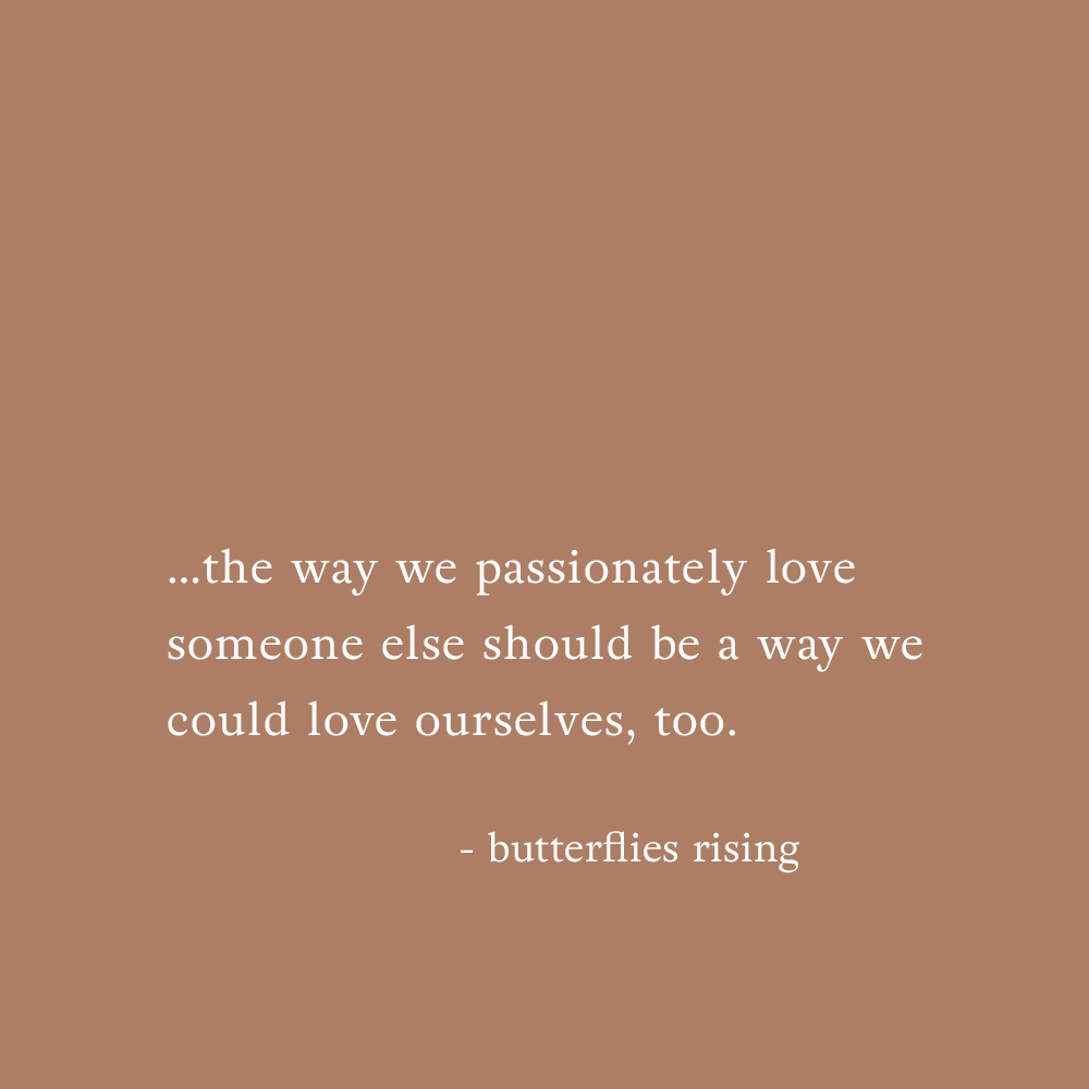 the way we passionately love someone else should be a way we could love ourselves, too.