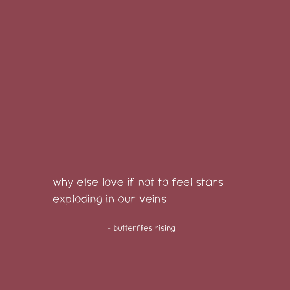 why else love if not to feel stars exploding in our veins - butterflies rising