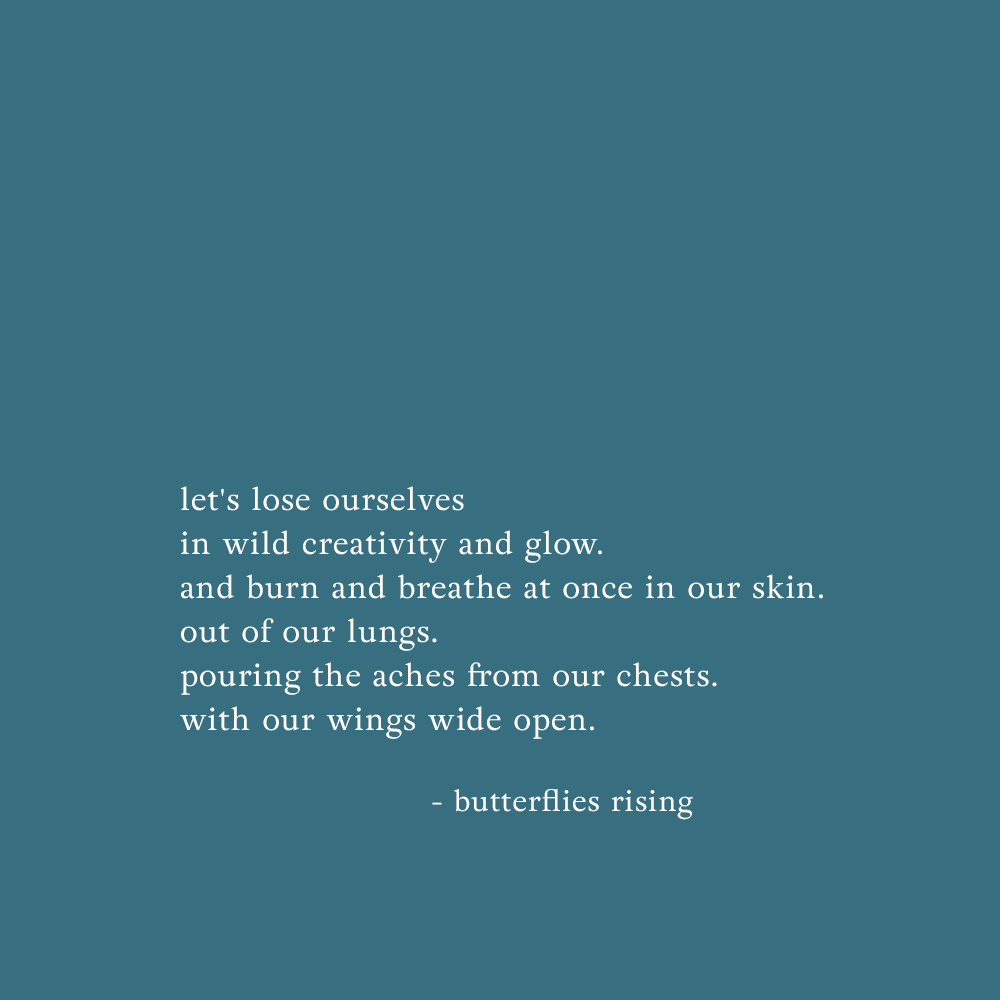 let's lose ourselves in wild creativity and glow. and burn and breathe at once in our skin. - butterflies rising