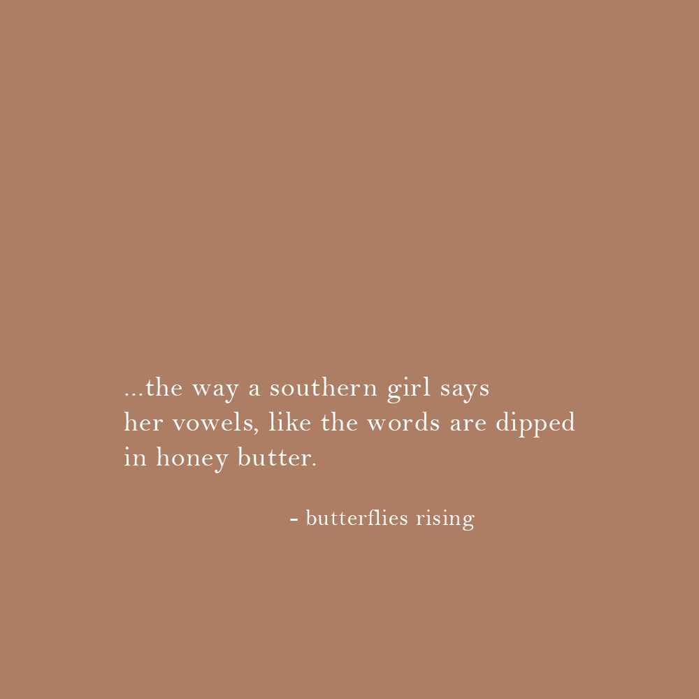 the way a southern girl says her vowels, like the words are dipped in honey butter. - butterflies rising