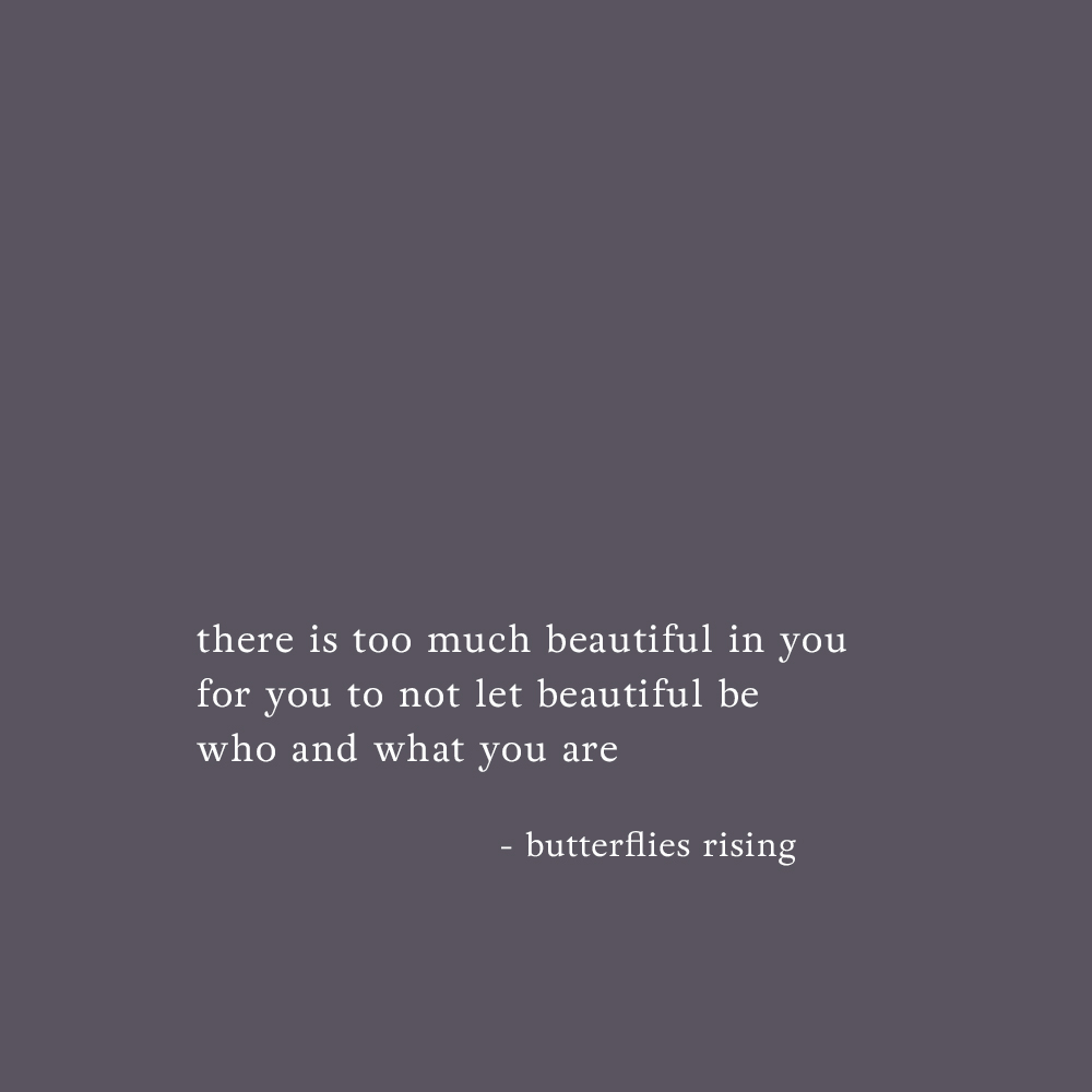 there is too much beautiful in you for you to not let beautiful be who and what you are