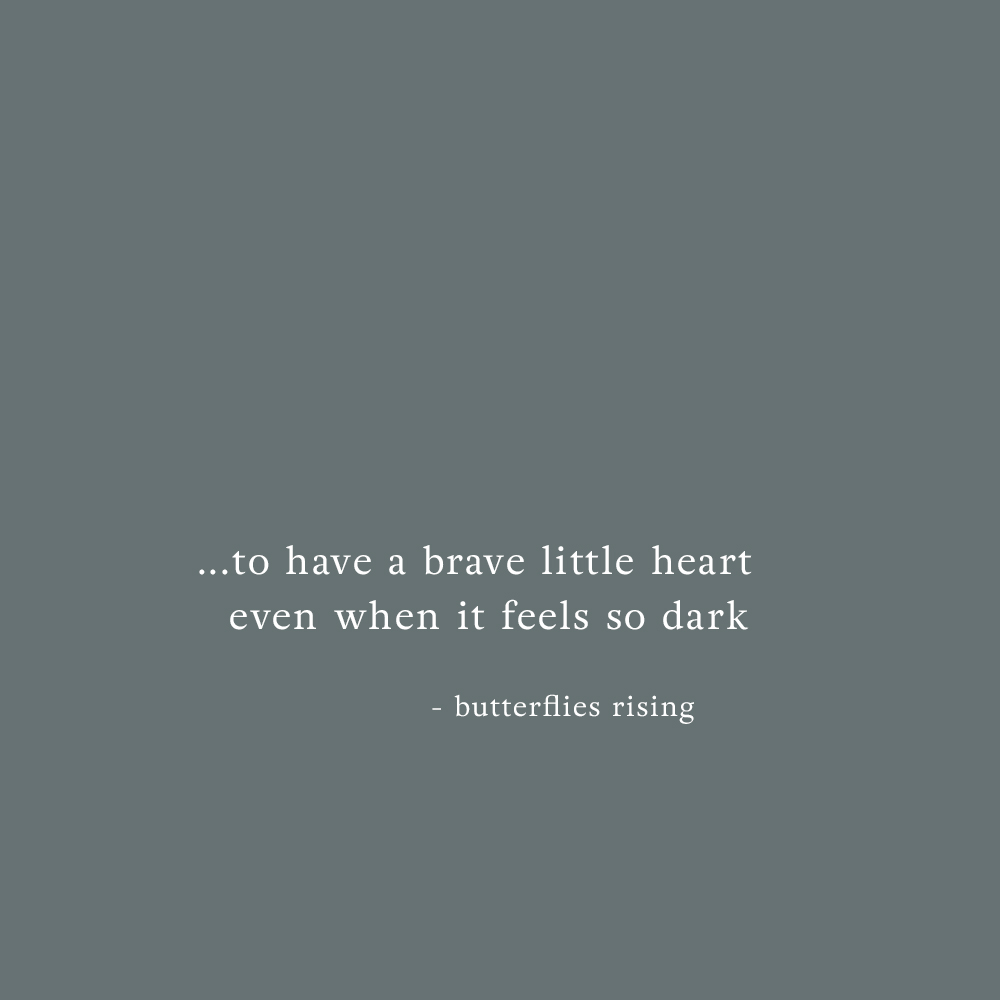 …to have a brave little heart even when it feels so dark - butterflies rising