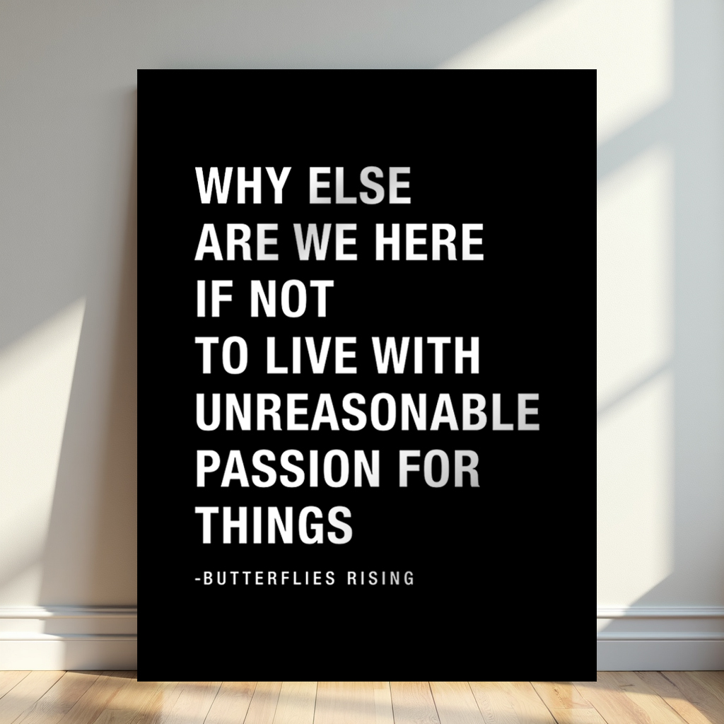 why else are we here if not to live with unreasonable passion for things